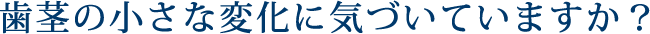 歯茎の小さな変化に気づいていますか?
