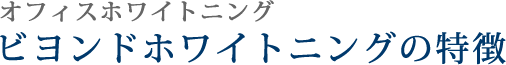 オフィスホワイトニングビヨンドホワイトニングの特徴